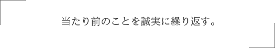 当たり前のことを誠実に繰り返す。