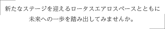 新たなステージを迎えるロータスエアロスペースとともに 未来への一歩を踏み出してみませんか。